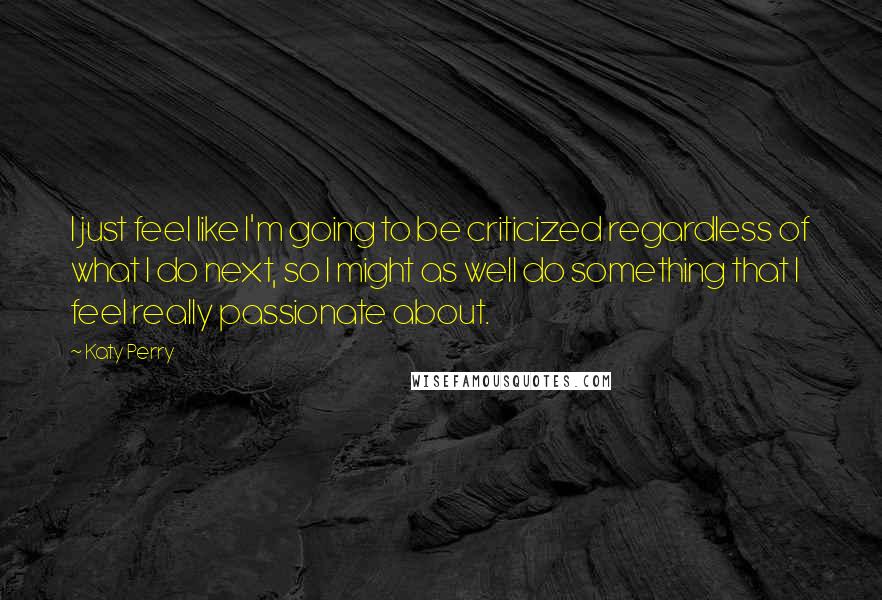 Katy Perry quotes: I just feel like I'm going to be criticized regardless of what I do next, so I might as well do something that I feel really passionate about.