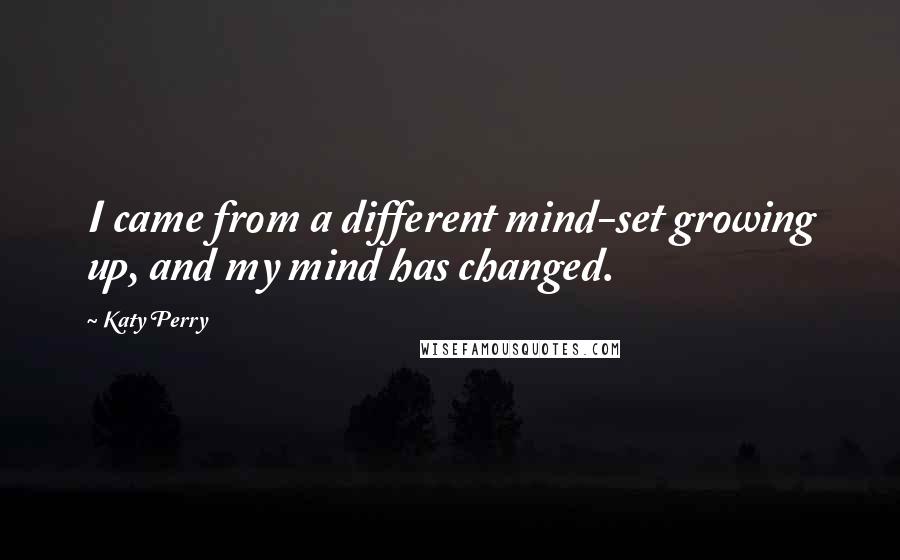 Katy Perry quotes: I came from a different mind-set growing up, and my mind has changed.