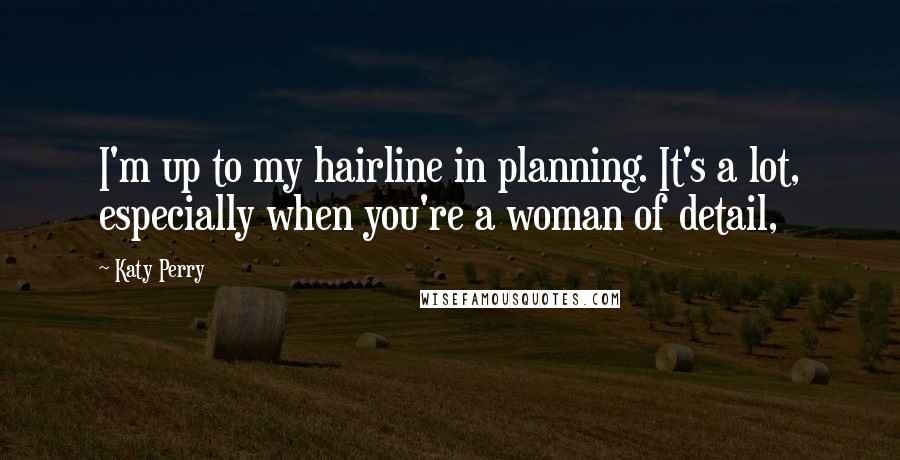 Katy Perry quotes: I'm up to my hairline in planning. It's a lot, especially when you're a woman of detail,