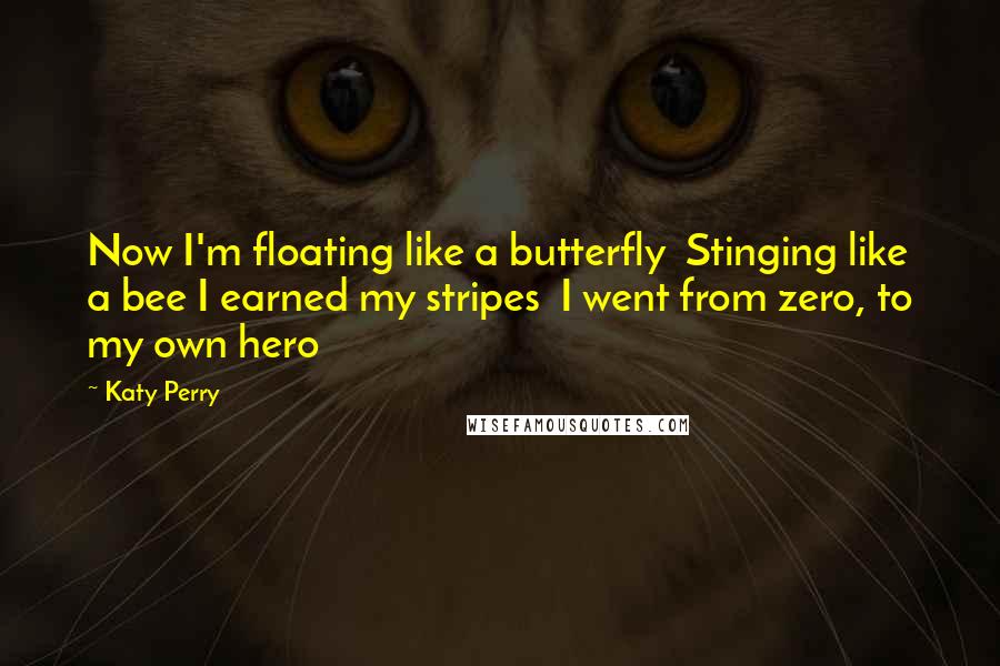 Katy Perry quotes: Now I'm floating like a butterfly Stinging like a bee I earned my stripes I went from zero, to my own hero