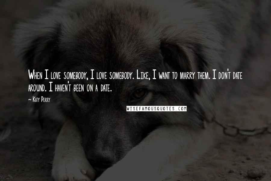 Katy Perry quotes: When I love somebody, I love somebody. Like, I want to marry them. I don't date around. I haven't been on a date.