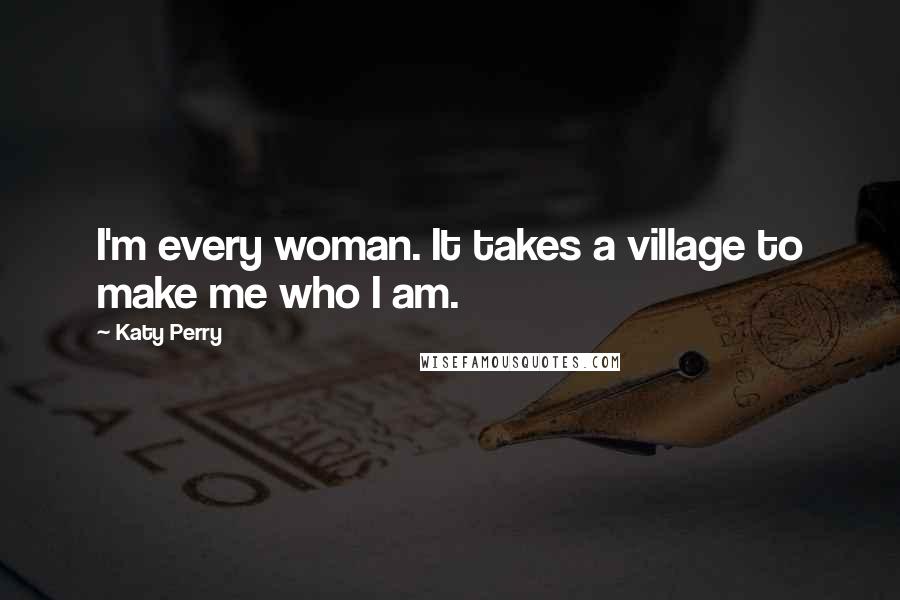 Katy Perry quotes: I'm every woman. It takes a village to make me who I am.