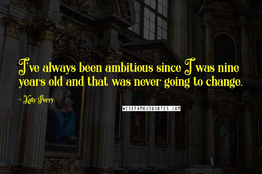 Katy Perry quotes: I've always been ambitious since I was nine years old and that was never going to change.