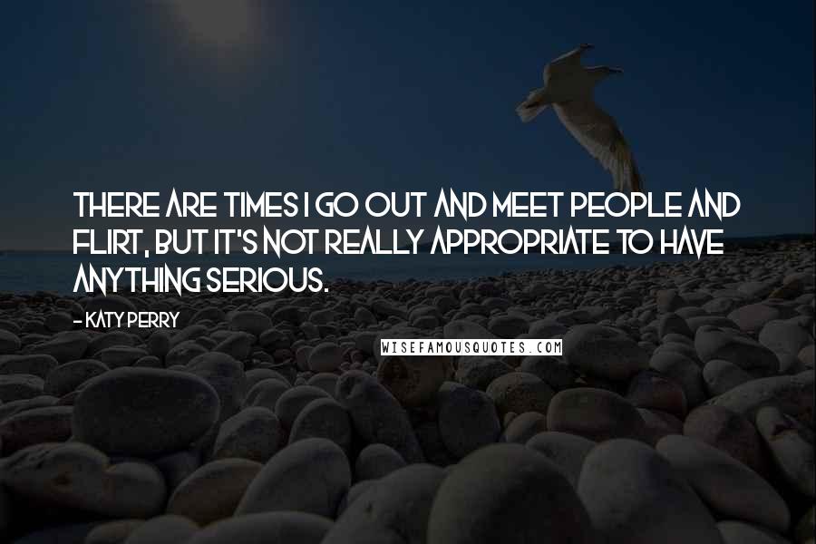 Katy Perry quotes: There are times I go out and meet people and flirt, but it's not really appropriate to have anything serious.