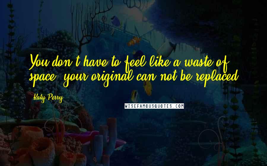 Katy Perry quotes: You don't have to feel like a waste of space, your original can not be replaced