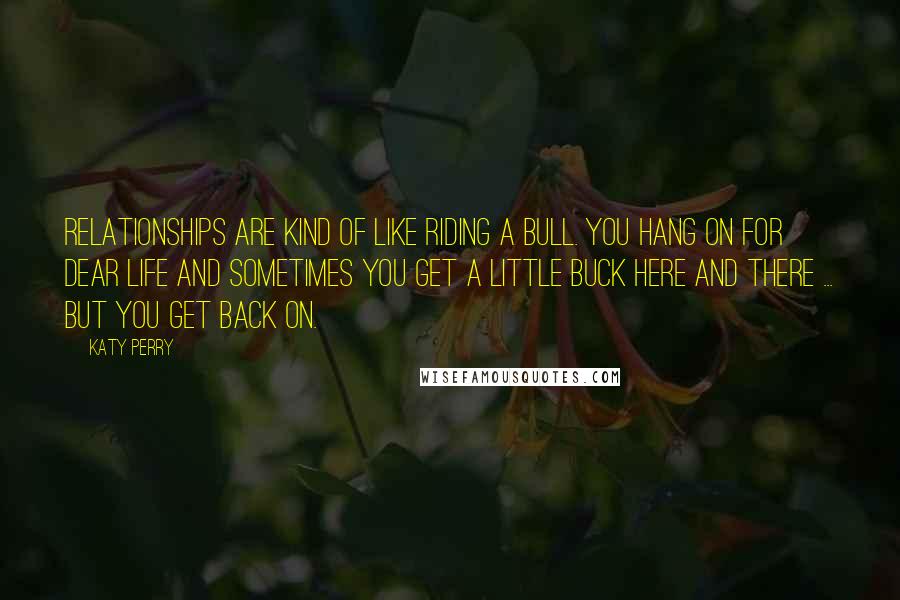 Katy Perry quotes: Relationships are kind of like riding a bull. You hang on for dear life and sometimes you get a little buck here and there ... but you get back on.