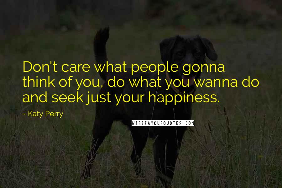 Katy Perry quotes: Don't care what people gonna think of you, do what you wanna do and seek just your happiness.