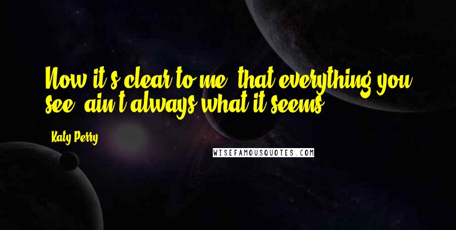Katy Perry quotes: Now it's clear to me/ that everything you see/ ain't always what it seems,