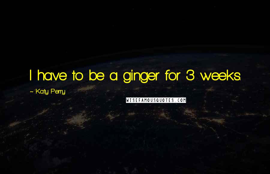 Katy Perry quotes: I have to be a ginger for 3 weeks.