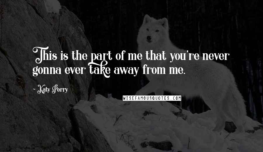 Katy Perry quotes: This is the part of me that you're never gonna ever take away from me.