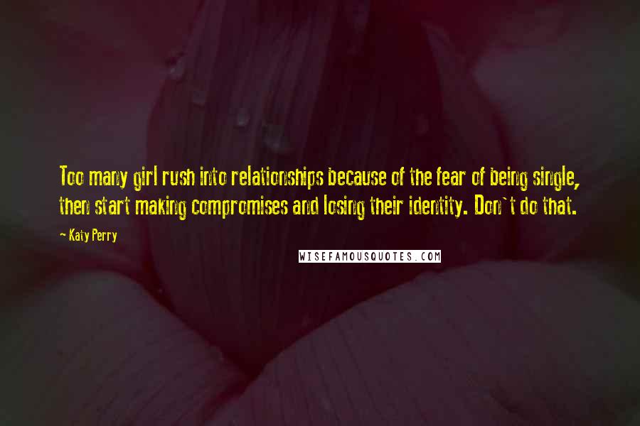 Katy Perry quotes: Too many girl rush into relationships because of the fear of being single, then start making compromises and losing their identity. Don't do that. Katy Perry quotes: Too many girl rush into relationships because of the fear of being single, then start making compromises and losing their identity. Don't do that.