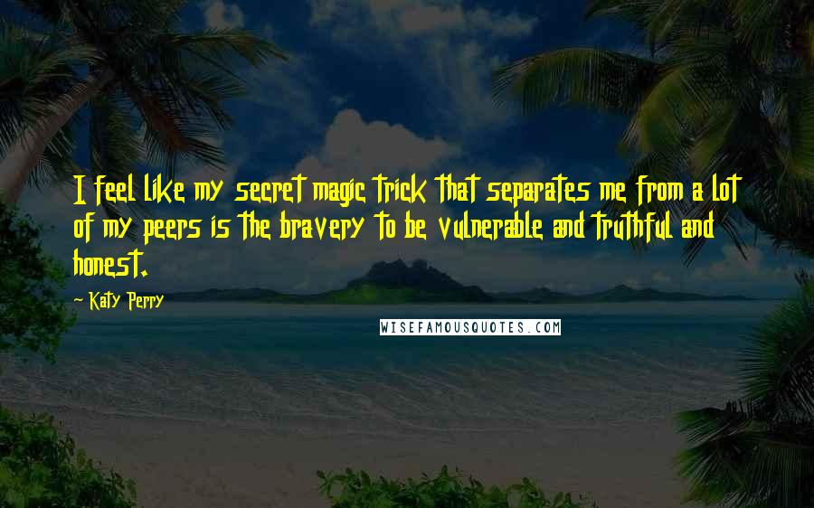 Katy Perry quotes: I feel like my secret magic trick that separates me from a lot of my peers is the bravery to be vulnerable and truthful and honest.