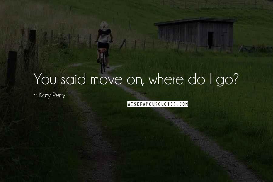 Katy Perry quotes: You said move on, where do I go?