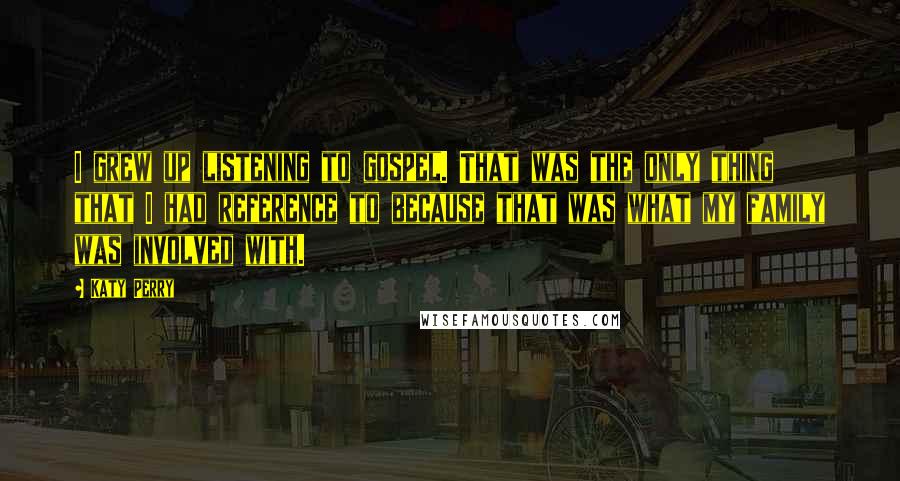 Katy Perry quotes: I grew up listening to gospel. That was the only thing that I had reference to because that was what my family was involved with.