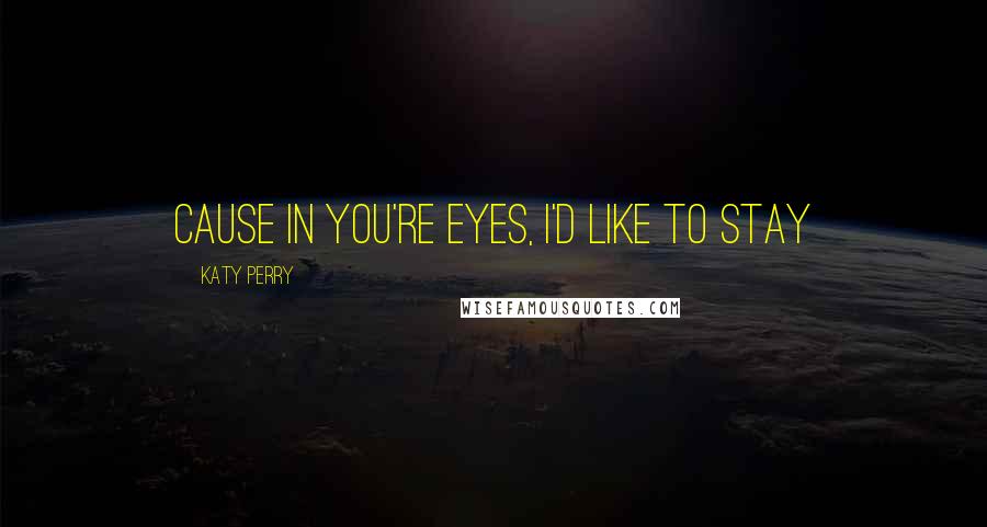 Katy Perry quotes: Cause in you're eyes, I'd like to stay
