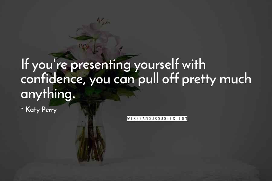 Katy Perry quotes: If you're presenting yourself with confidence, you can pull off pretty much anything.