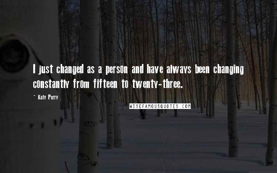 Katy Perry quotes: I just changed as a person and have always been changing constantly from fifteen to twenty-three.