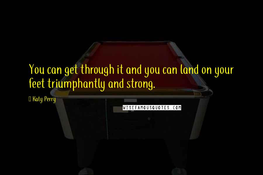Katy Perry quotes: You can get through it and you can land on your feet triumphantly and strong.