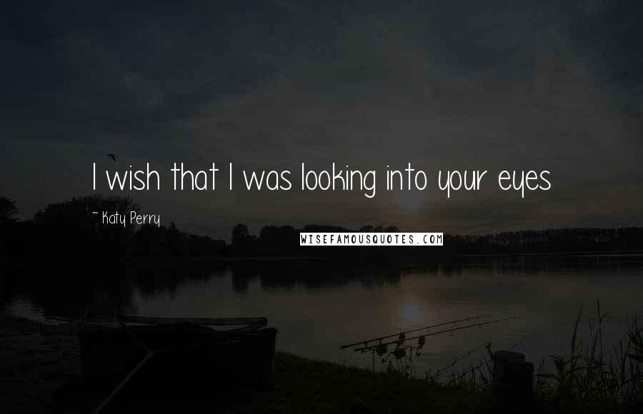 Katy Perry quotes: I wish that I was looking into your eyes