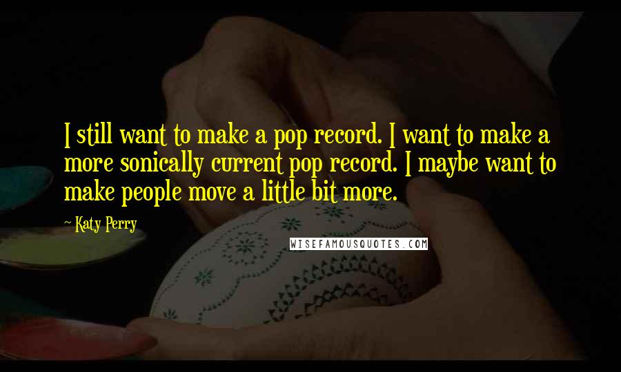 Katy Perry quotes: I still want to make a pop record. I want to make a more sonically current pop record. I maybe want to make people move a little bit more.