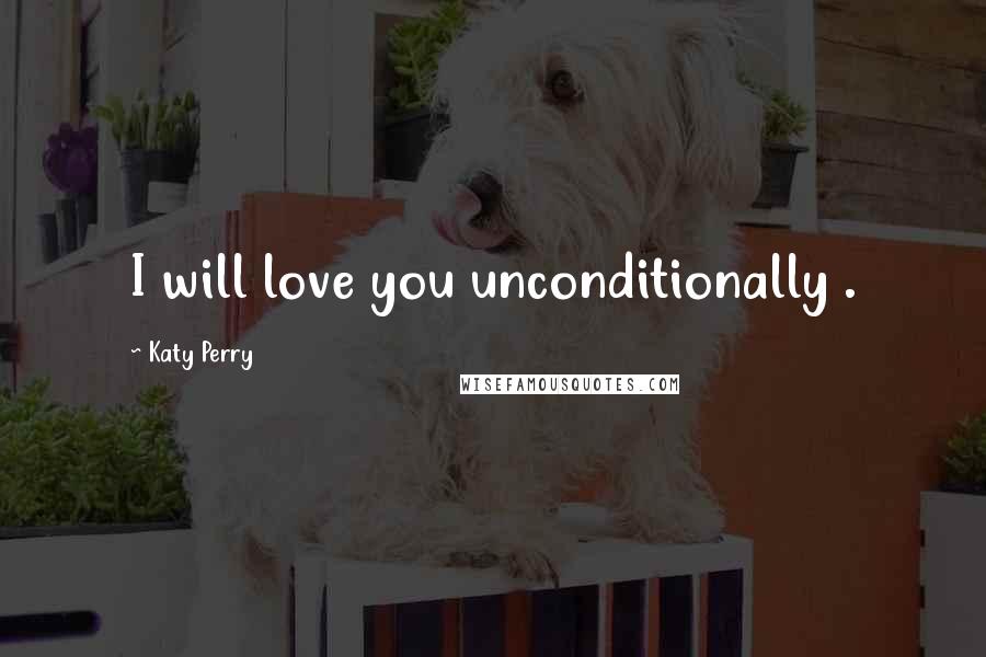 Katy Perry quotes: I will love you unconditionally .