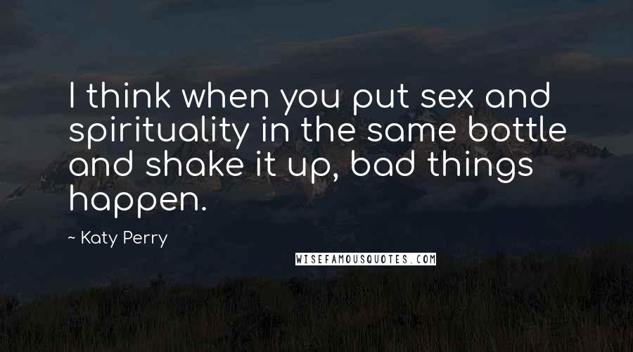 Katy Perry quotes: I think when you put sex and spirituality in the same bottle and shake it up, bad things happen.