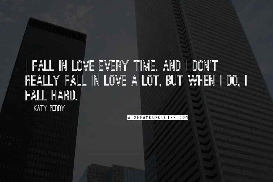 Katy Perry quotes: I fall in love every time. And I don't really fall in love a lot, but when I do, I fall hard.