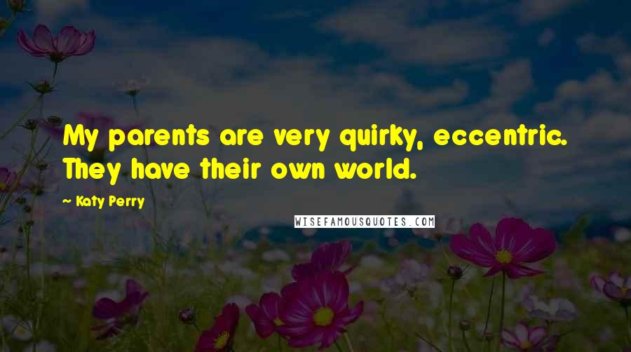 Katy Perry quotes: My parents are very quirky, eccentric. They have their own world.