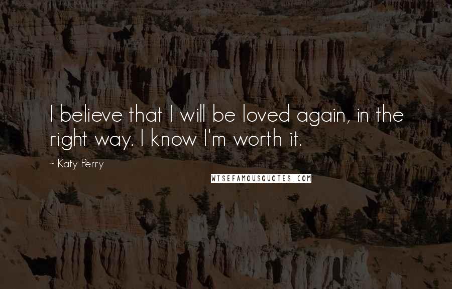 Katy Perry quotes: I believe that I will be loved again, in the right way. I know I'm worth it.