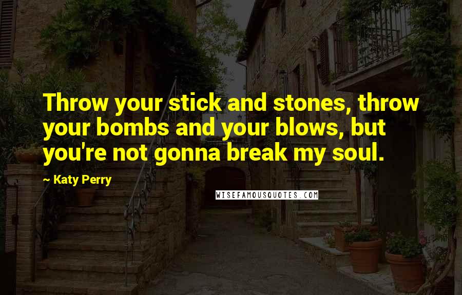 Katy Perry quotes: Throw your stick and stones, throw your bombs and your blows, but you're not gonna break my soul.