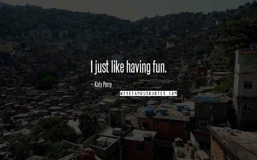 Katy Perry quotes: I just like having fun.