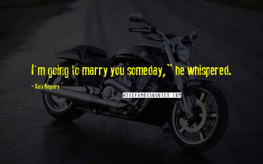 Katy Regnery quotes: I'm going to marry you someday," he whispered.