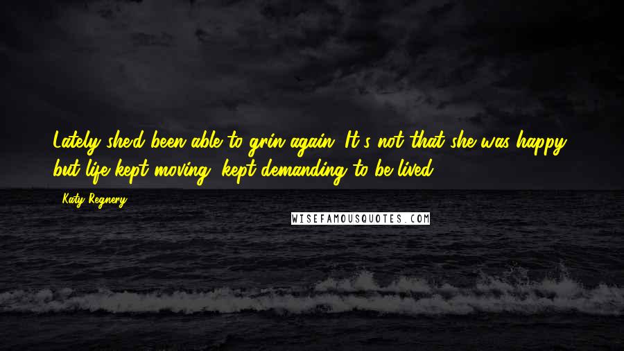 Katy Regnery quotes: Lately she'd been able to grin again. It's not that she was happy, but life kept moving, kept demanding to be lived,