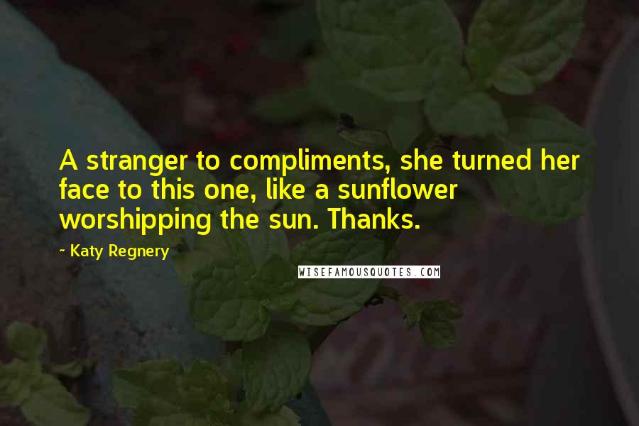 Katy Regnery quotes: A stranger to compliments, she turned her face to this one, like a sunflower worshipping the sun. Thanks.