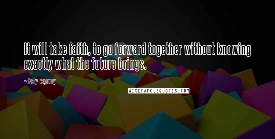 Katy Regnery quotes: It will take faith, to go forward together without knowing exactly what the future brings.