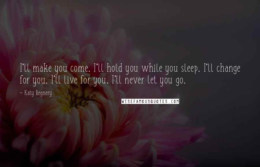 Katy Regnery quotes: I'll make you come. I'll hold you while you sleep. I'll change for you. I'll live for you. I'll never let you go.