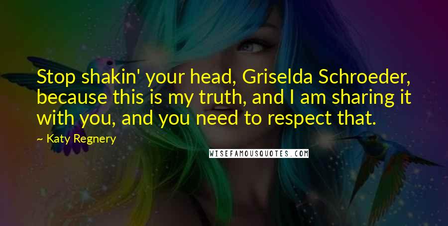 Katy Regnery quotes: Stop shakin' your head, Griselda Schroeder, because this is my truth, and I am sharing it with you, and you need to respect that.