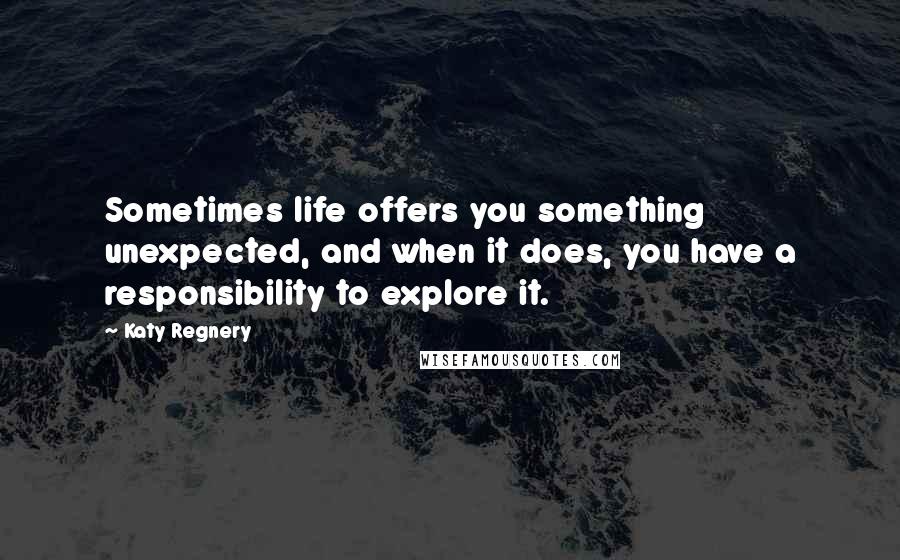 Katy Regnery quotes: Sometimes life offers you something unexpected, and when it does, you have a responsibility to explore it.