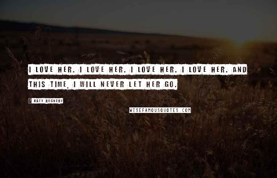 Katy Regnery quotes: I love her. I love her. I love her. I love her. And this time, I will never let her go.