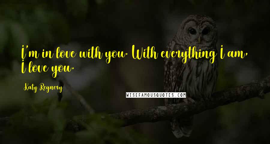 Katy Regnery quotes: I'm in love with you. With everything I am, I love you.