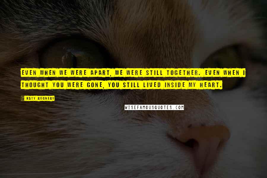 Katy Regnery quotes: Even when we were apart, we were still together. Even when I thought you were gone, you still lived inside my heart.