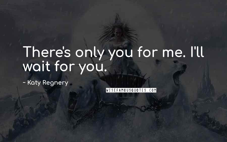 Katy Regnery quotes: There's only you for me. I'll wait for you.