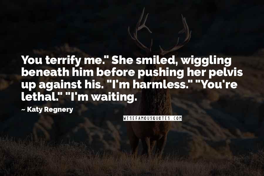 Katy Regnery quotes: You terrify me." She smiled, wiggling beneath him before pushing her pelvis up against his. "I'm harmless." "You're lethal." "I'm waiting.