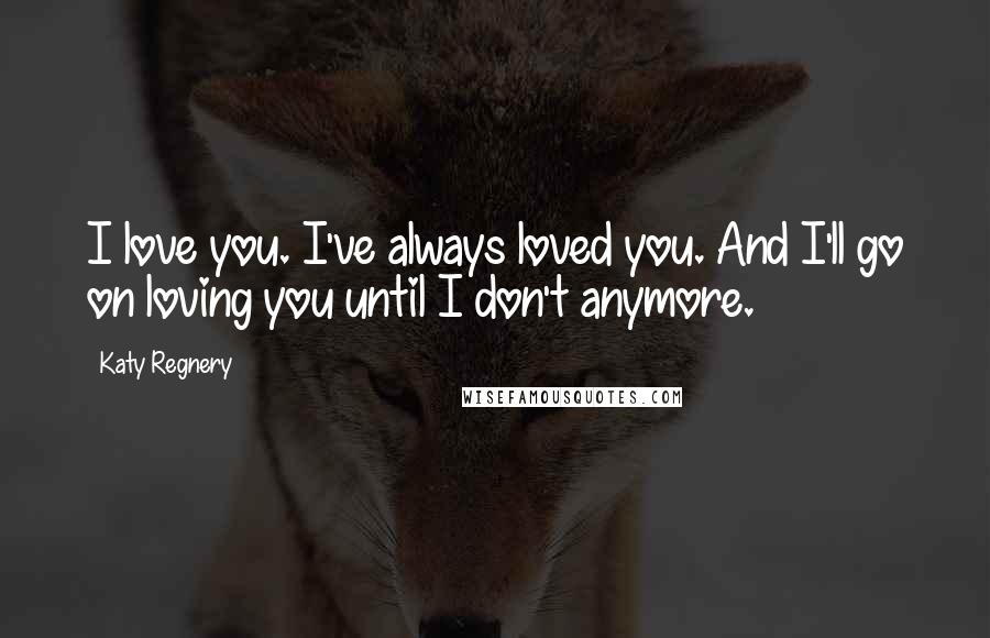 Katy Regnery quotes: I love you. I've always loved you. And I'll go on loving you until I don't anymore.