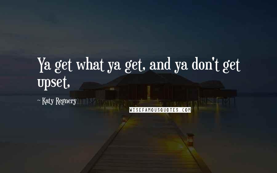 Katy Regnery quotes: Ya get what ya get, and ya don't get upset,