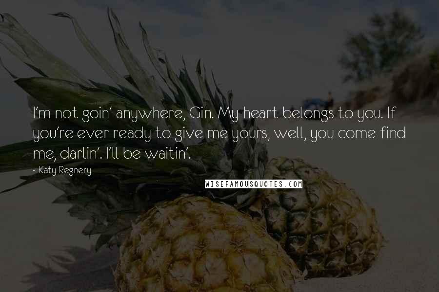 Katy Regnery quotes: I'm not goin' anywhere, Gin. My heart belongs to you. If you're ever ready to give me yours, well, you come find me, darlin'. I'll be waitin'.