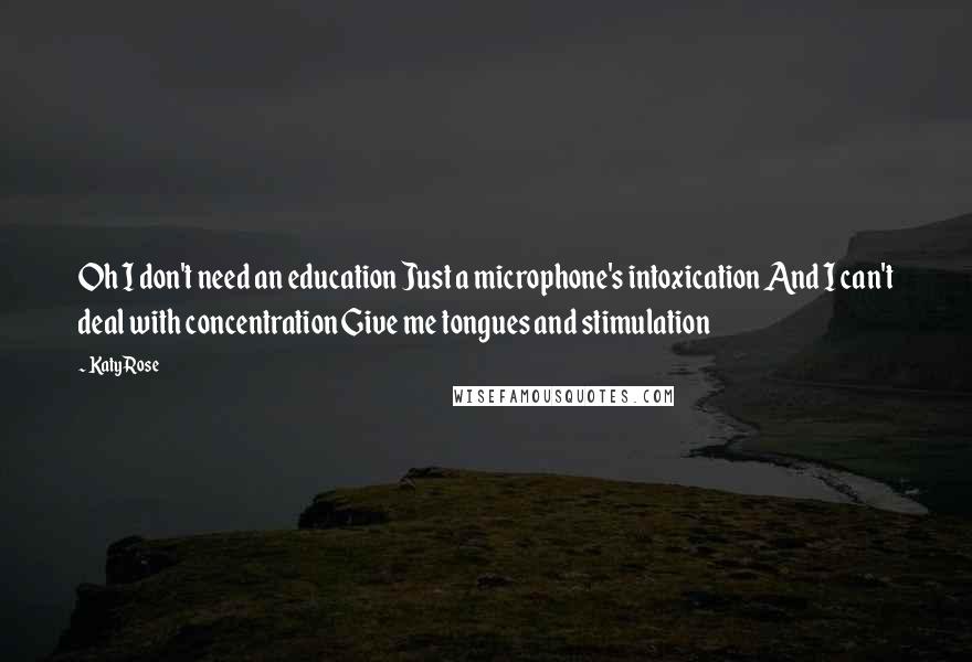 Katy Rose quotes: Oh I don't need an education Just a microphone's intoxication And I can't deal with concentration Give me tongues and stimulation