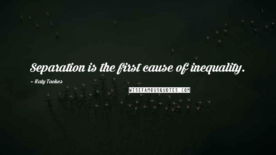 Katy Tackes quotes: Separation is the first cause of inequality.