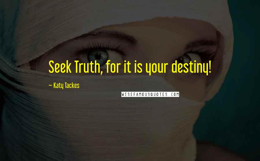 Katy Tackes quotes: Seek Truth, for it is your destiny!