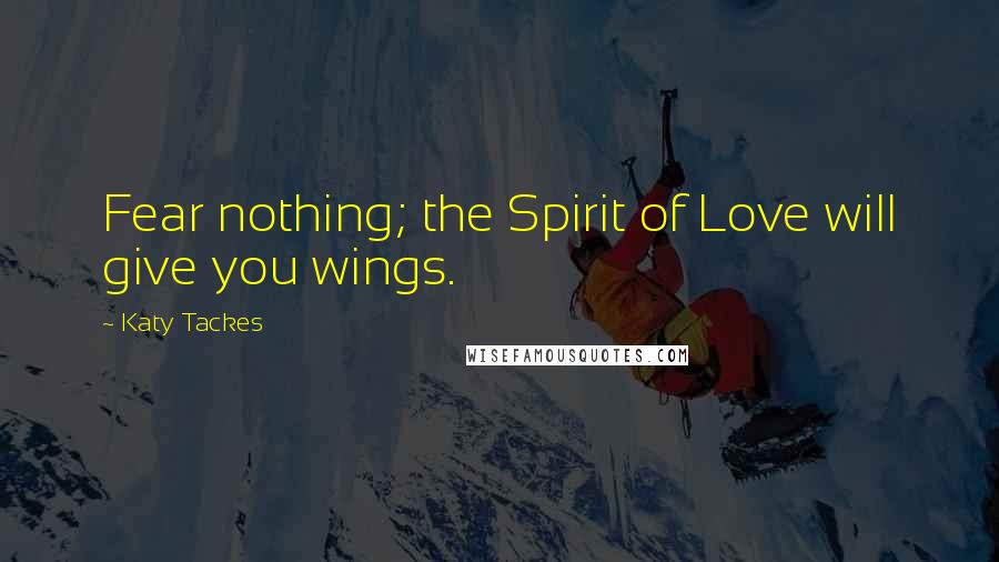 Katy Tackes quotes: Fear nothing; the Spirit of Love will give you wings.